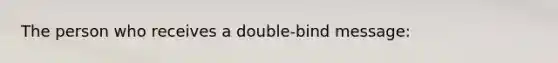 The person who receives a double-bind message: