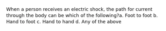 When a person receives an electric shock, the path for current through the body can be which of the following?a. Foot to foot b. Hand to foot c. Hand to hand d. Any of the above