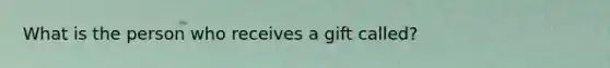 What is the person who receives a gift called?