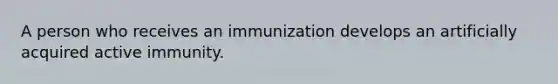 A person who receives an immunization develops an artificially acquired active immunity.