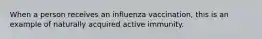 When a person receives an influenza vaccination, this is an example of naturally acquired active immunity.