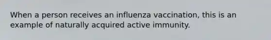 When a person receives an influenza vaccination, this is an example of naturally acquired active immunity.