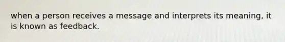 when a person receives a message and interprets its meaning, it is known as feedback.