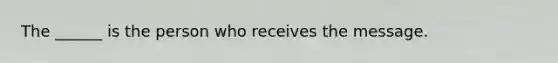 The ______ is the person who receives the message.