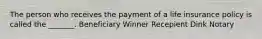 The person who receives the payment of a life insurance policy is called the _______. Beneficiary Winner Recepient Dink Notary