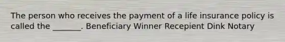 The person who receives the payment of a life insurance policy is called the _______. Beneficiary Winner Recepient Dink Notary