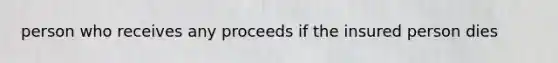 person who receives any proceeds if the insured person dies