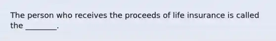 The person who receives the proceeds of life insurance is called the ________.