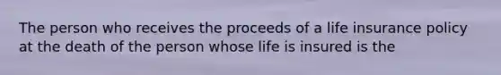 ​The person who receives the proceeds of a life insurance policy at the death of the person whose life is insured is the