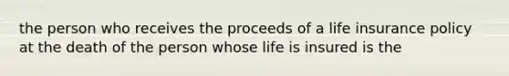 the person who receives the proceeds of a life insurance policy at the death of the person whose life is insured is the