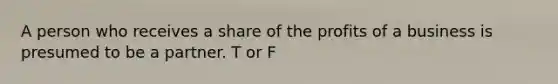 A person who receives a share of the profits of a business is presumed to be a partner. T or F