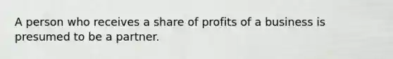 A person who receives a share of profits of a business is presumed to be a partner.