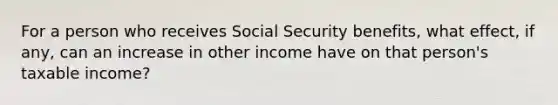 For a person who receives Social Security benefits, what effect, if any, can an increase in other income have on that person's taxable income?