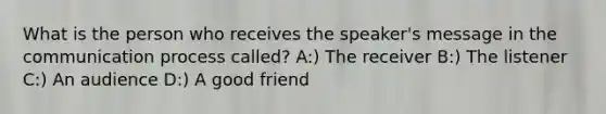 What is the person who receives the speaker's message in the communication process called? A:) The receiver B:) The listener C:) An audience D:) A good friend