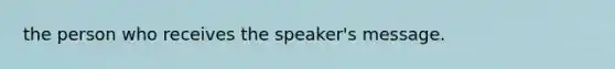 the person who receives the speaker's message.