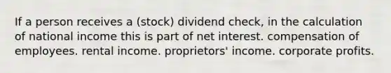 If a person receives a (stock) dividend check, in the calculation of national income this is part of net interest. compensation of employees. rental income. proprietors' income. corporate profits.