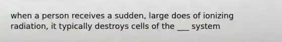 when a person receives a sudden, large does of ionizing radiation, it typically destroys cells of the ___ system