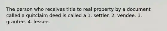 The person who receives title to real property by a document called a quitclaim deed is called a 1. settler. 2. vendee. 3. grantee. 4. lessee.