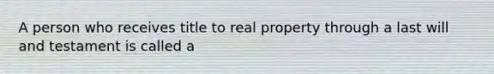 A person who receives title to real property through a last will and testament is called a