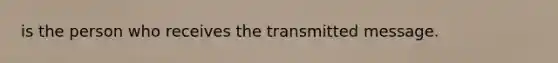 is the person who receives the transmitted message.