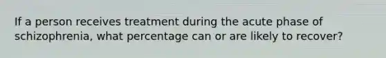 If a person receives treatment during the acute phase of schizophrenia, what percentage can or are likely to recover?