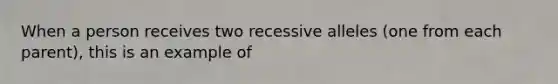 When a person receives two recessive alleles (one from each parent), this is an example of