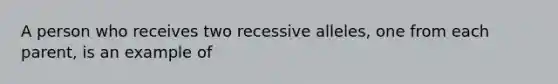 A person who receives two recessive alleles, one from each parent, is an example of