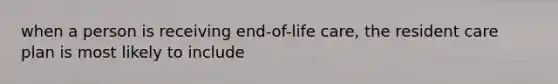 when a person is receiving end-of-life care, the resident care plan is most likely to include