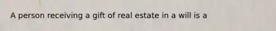 A person receiving a gift of real estate in a will is a