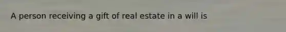 A person receiving a gift of real estate in a will is