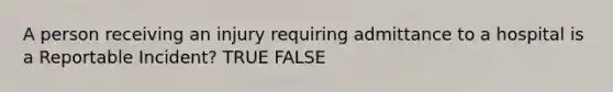 A person receiving an injury requiring admittance to a hospital is a Reportable Incident? TRUE FALSE