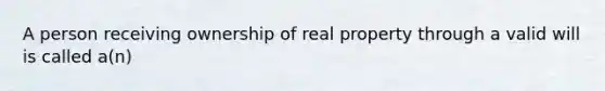 A person receiving ownership of real property through a valid will is called a(n)