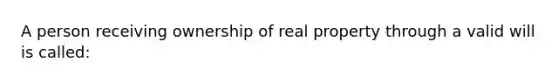 A person receiving ownership of real property through a valid will is called: