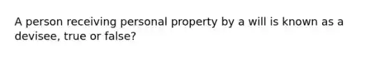 A person receiving personal property by a will is known as a devisee, true or false?