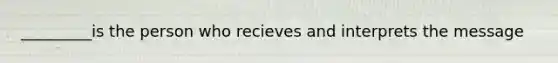 _________is the person who recieves and interprets the message