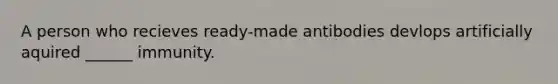 A person who recieves ready-made antibodies devlops artificially aquired ______ immunity.