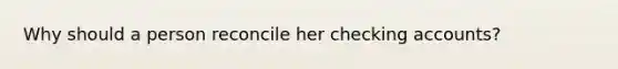 Why should a person reconcile her checking accounts?