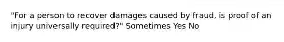 "For a person to recover damages caused by fraud, is proof of an injury universally required?" Sometimes Yes No