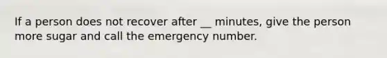 If a person does not recover after __ minutes, give the person more sugar and call the emergency number.