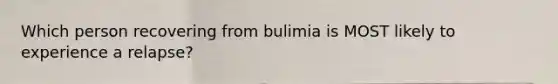 Which person recovering from bulimia is MOST likely to experience a relapse?