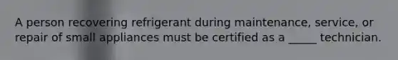 A person recovering refrigerant during maintenance, service, or repair of small appliances must be certified as a _____ technician.