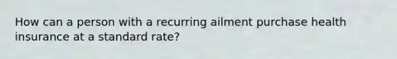 How can a person with a recurring ailment purchase health insurance at a standard rate?