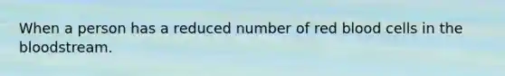 When a person has a reduced number of red blood cells in the bloodstream.