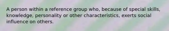 A person within a reference group who, because of special skills, knowledge, personality or other characteristics, exerts social influence on others.