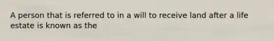 A person that is referred to in a will to receive land after a life estate is known as the