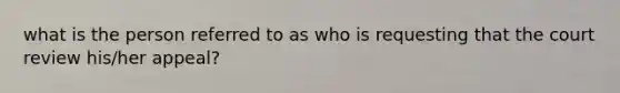 what is the person referred to as who is requesting that the court review his/her appeal?