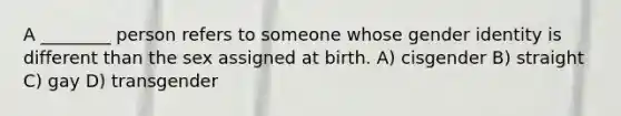 A ________ person refers to someone whose gender identity is different than the sex assigned at birth. A) cisgender B) straight C) gay D) transgender