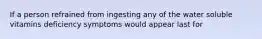 If a person refrained from ingesting any of the water soluble vitamins deficiency symptoms would appear last for