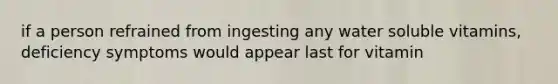 if a person refrained from ingesting any water soluble vitamins, deficiency symptoms would appear last for vitamin