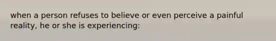 when a person refuses to believe or even perceive a painful reality, he or she is experiencing: